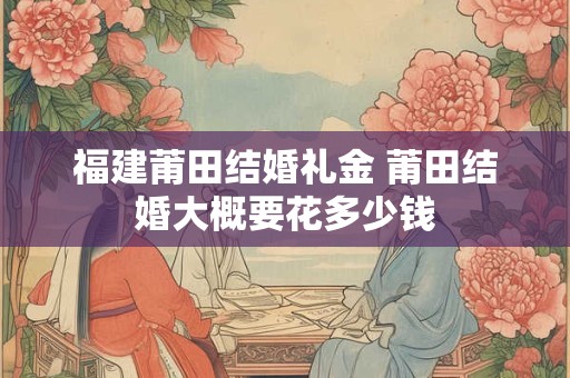 福建莆田结婚礼金 莆田结婚大概要花多少钱