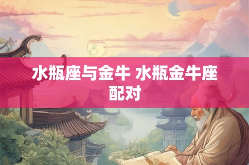 详细阅读:水瓶座与金牛 水瓶金牛座配对 水瓶座与金牛 水瓶金牛座配对