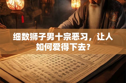 细数狮子男十宗恶习，让人如何爱得下去？