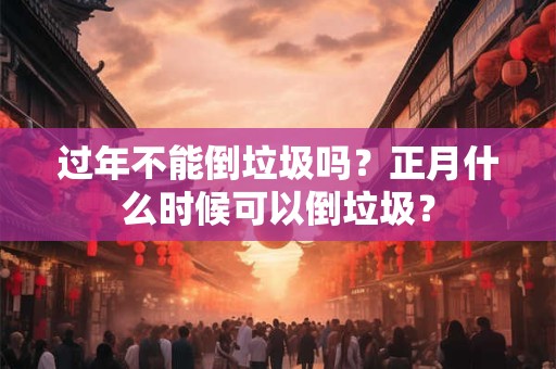 过年不能倒垃圾吗？正月什么时候可以倒垃圾？