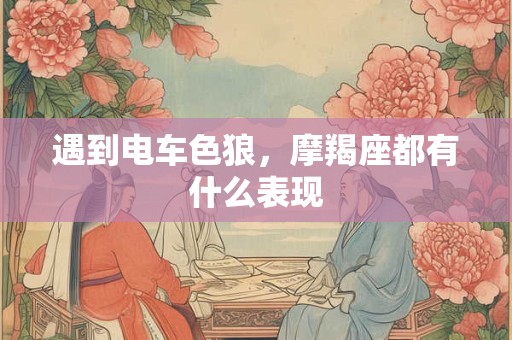 遇到电车色狼，摩羯座都有什么表现