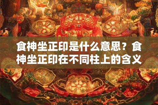 食神坐正印是什么意思？食神坐正印在不同柱上的含义