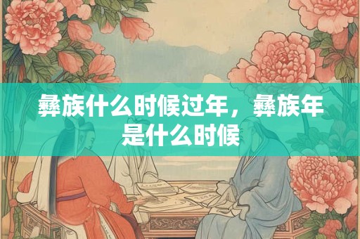 彝族什么时候过年，彝族年是什么时候