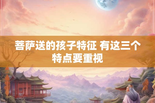 菩萨送的孩子特征 有这三个特点要重视