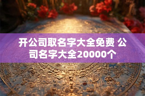 开公司取名字大全免费 公司名字大全20000个