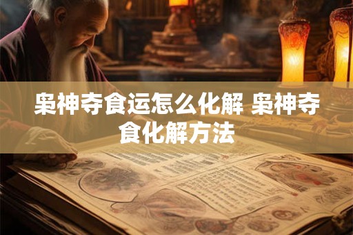 枭神夺食运怎么化解 枭神夺食化解方法