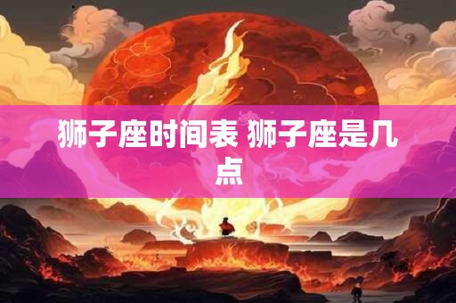 详细阅读:狮子座时间表 狮子座是几点 狮子座时间表 狮子座是几点