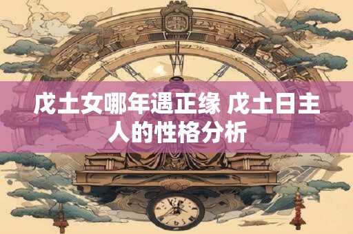 戊土女哪年遇正缘 戊土日主人的性格分析