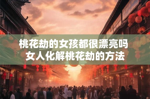 桃花劫的女孩都很漂亮吗 女人化解桃花劫的方法