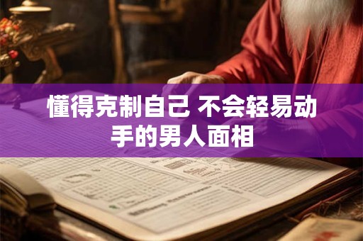 懂得克制自己 不会轻易动手的男人面相