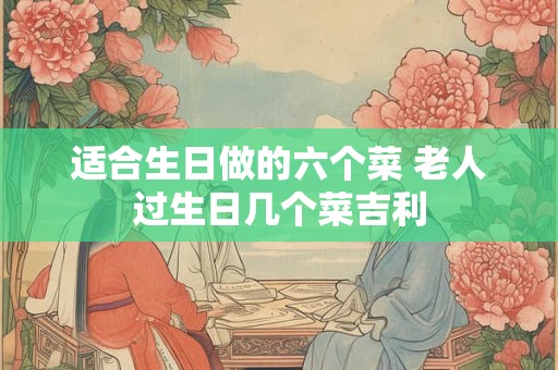 适合生日做的六个菜 老人过生日几个菜吉利