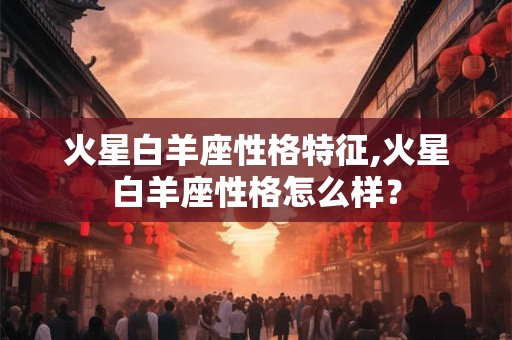 火星白羊座性格特征,火星白羊座性格怎么样？