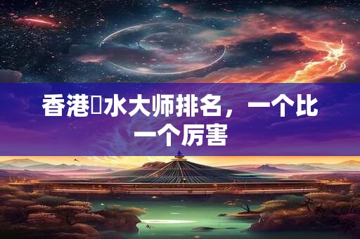 香港風水大师排名，一个比一个厉害