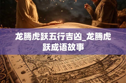 龙腾虎跃五行吉凶_龙腾虎跃成语故事