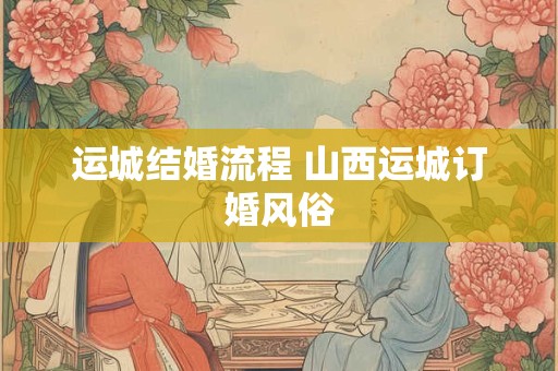 运城结婚流程 山西运城订婚风俗