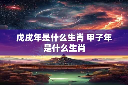 戊戌年是什么生肖 甲子年是什么生肖
