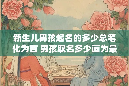 新生儿男孩起名的多少总笔化为吉 男孩取名多少画为最佳
