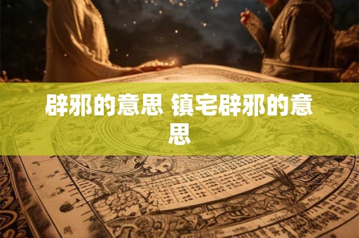 辟邪的意思 镇宅辟邪的意思