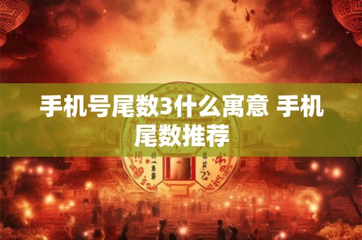 手机号尾数3什么寓意 手机尾数推荐