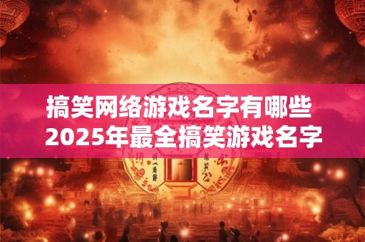 搞笑网络游戏名字有哪些 2025年最全搞笑游戏名字大全