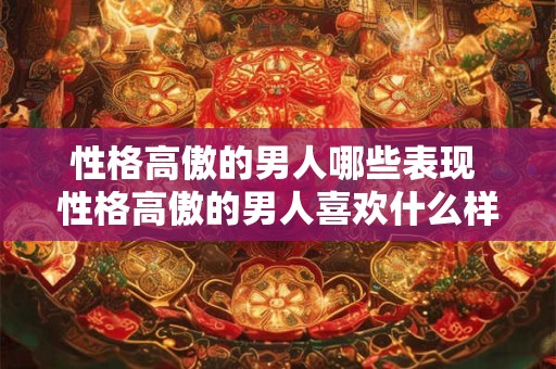 性格高傲的男人哪些表现 性格高傲的男人喜欢什么样的女人