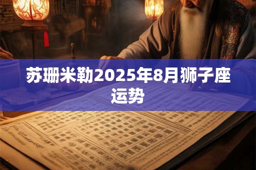 详细阅读:苏珊米勒2025年8月狮子座运势 苏珊米勒2025年8月狮子座运势