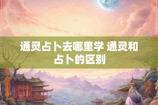 通灵占卜去哪里学 通灵和占卜的区别