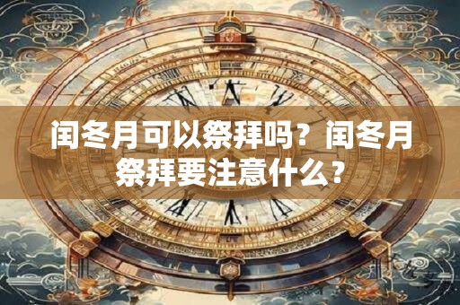闰冬月可以祭拜吗？闰冬月祭拜要注意什么？