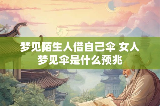 梦见陌生人借自己伞 女人梦见伞是什么预兆