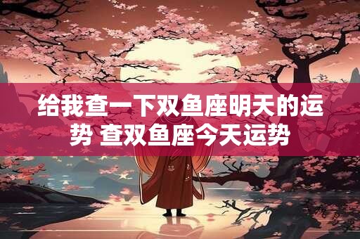 给我查一下双鱼座明天的运势 查双鱼座今天运势