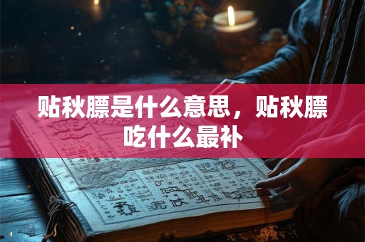 贴秋膘是什么意思，贴秋膘吃什么最补
