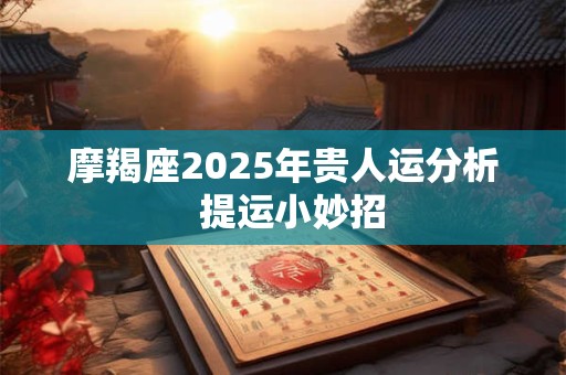 摩羯座2025年贵人运分析  提运小妙招
