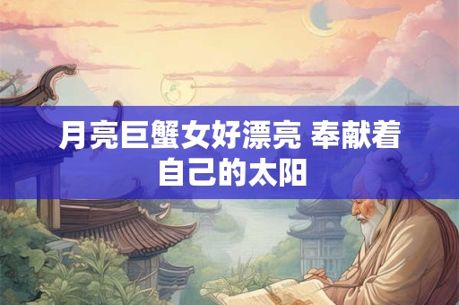 月亮巨蟹女好漂亮 奉献着自己的太阳