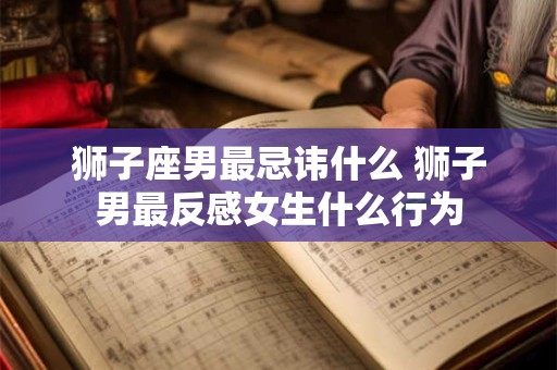 狮子座男最忌讳什么 狮子男最反感女生什么行为