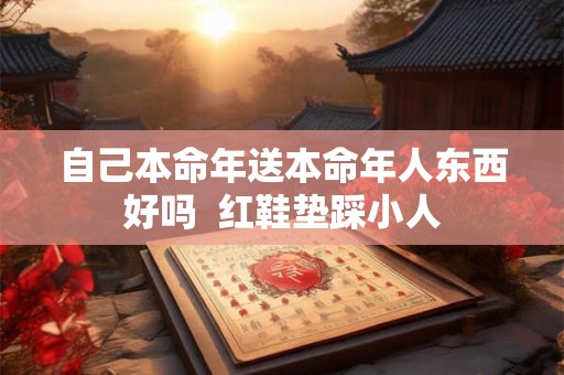 自己本命年送本命年人东西好吗  红鞋垫踩小人