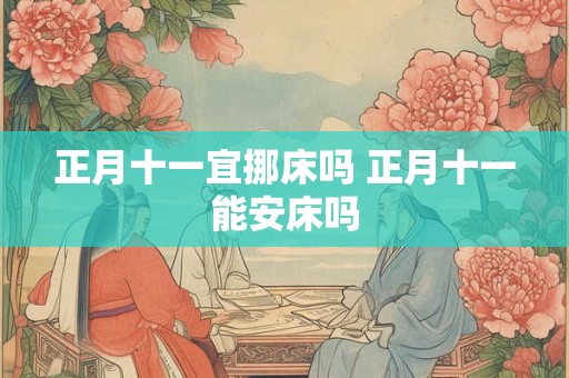 正月十一宜挪床吗 正月十一能安床吗