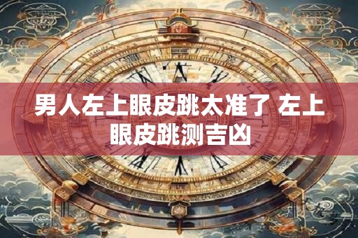 男人左上眼皮跳太准了 左上眼皮跳测吉凶