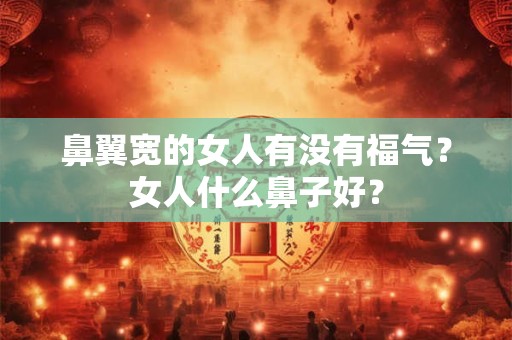 鼻翼宽的女人有没有福气？女人什么鼻子好？