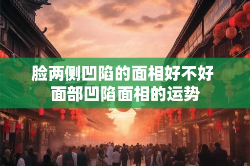 脸两侧凹陷的面相好不好 面部凹陷面相的运势