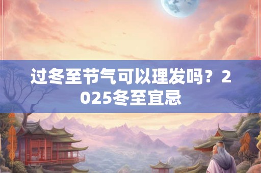 过冬至节气可以理发吗？2025冬至宜忌