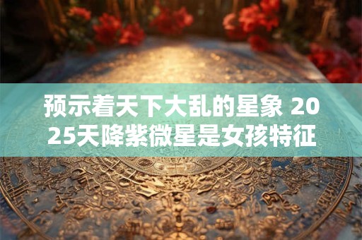 预示着天下大乱的星象 2025天降紫微星是女孩特征