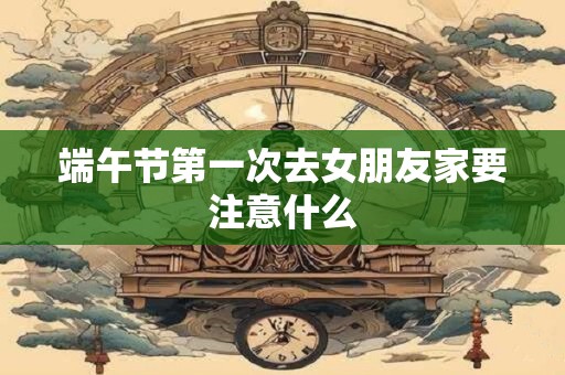 端午节第一次去女朋友家要注意什么