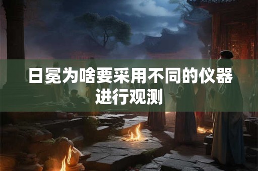 详细阅读:日冕为啥要采用不同的仪器进行观测 日冕为啥要采用不同的仪器进行观测