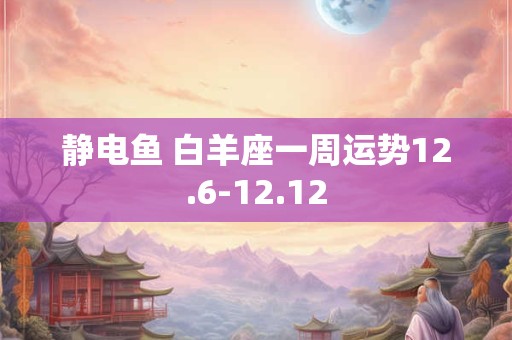 静电鱼 白羊座一周运势12.6-12.12
