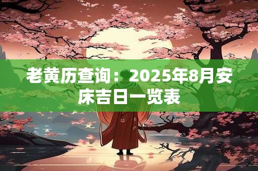 老黄历查询：2025年8月安床吉日一览表