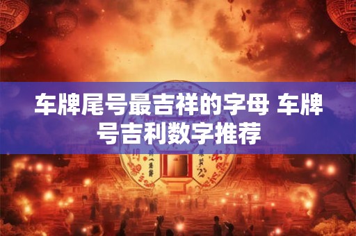 车牌尾号最吉祥的字母 车牌号吉利数字推荐