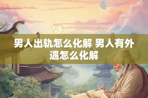 男人出轨怎么化解 男人有外遇怎么化解