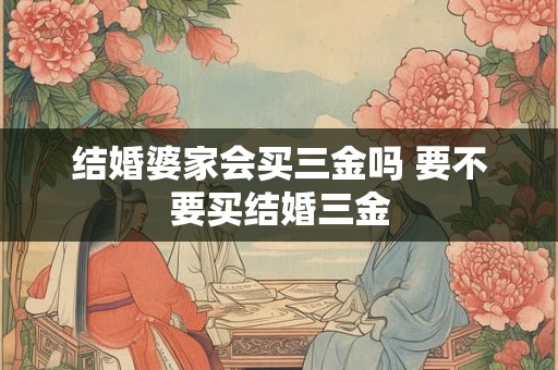 结婚婆家会买三金吗 要不要买结婚三金