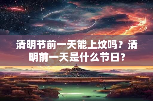 清明节前一天能上坟吗？清明前一天是什么节日？