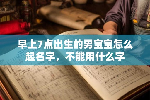 早上7点出生的男宝宝怎么起名字，不能用什么字